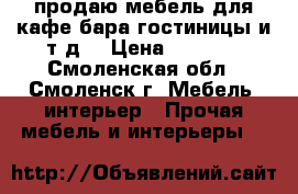 продаю мебель для кафе,бара,гостиницы и т.д. › Цена ­ 7 500 - Смоленская обл., Смоленск г. Мебель, интерьер » Прочая мебель и интерьеры   